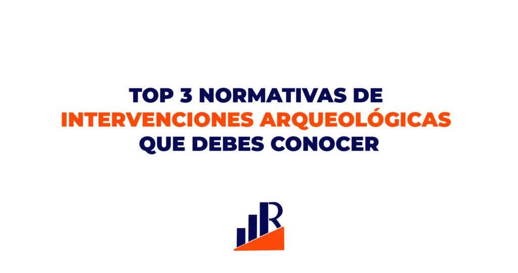 TOP 3 NORMATIVAS DE INTERVENCIONES ARQUEOLÓGICAS QUE DEBES CONOCER