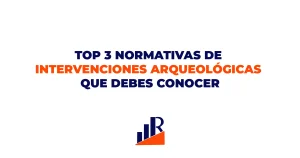 TOP 3 NORMATIVAS DE INTERVENCIONES ARQUEOLÓGICAS QUE DEBES CONOCER