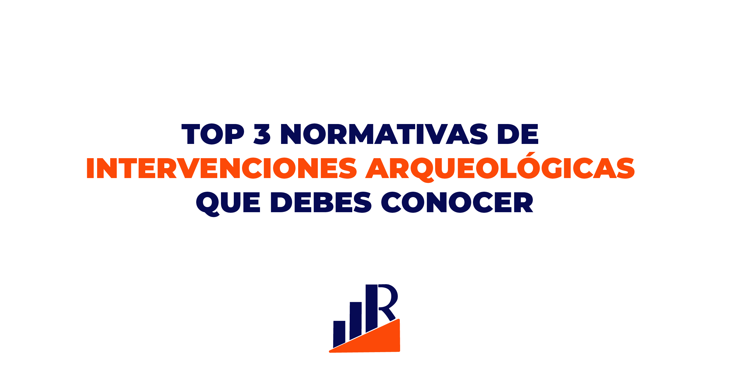 TOP 3 NORMATIVAS DE INTERVENCIONES ARQUEOLÓGICAS QUE DEBES CONOCER